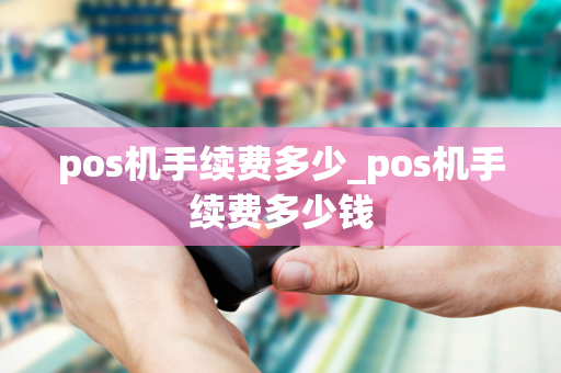 pos机手续费多少_pos机手续费多少钱