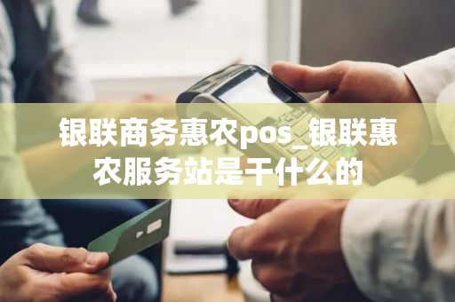 银联商务惠农pos_银联惠农服务站是干什么的