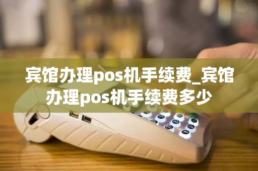 宾馆办理pos机手续费_宾馆办理pos机手续费多少