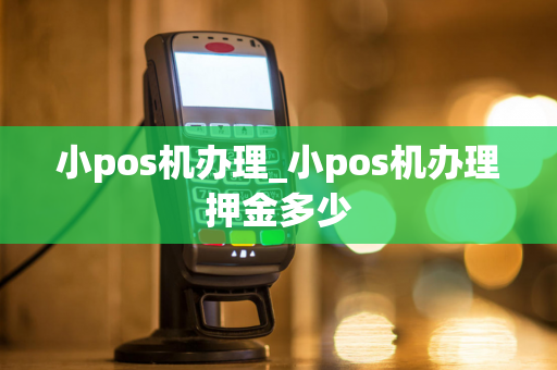 小pos机办理_小pos机办理押金多少