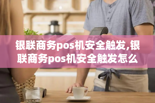 银联商务pos机安全触发,银联商务pos机安全触发怎么解决