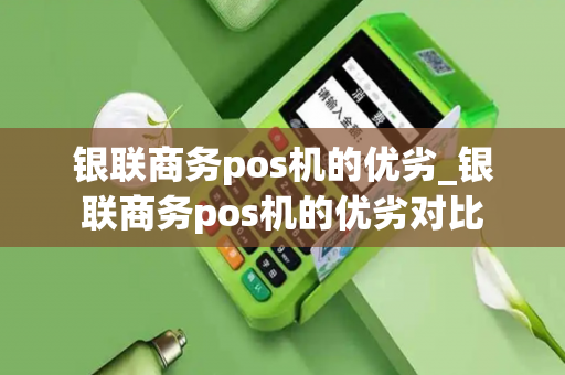 银联商务pos机的优劣_银联商务pos机的优劣对比