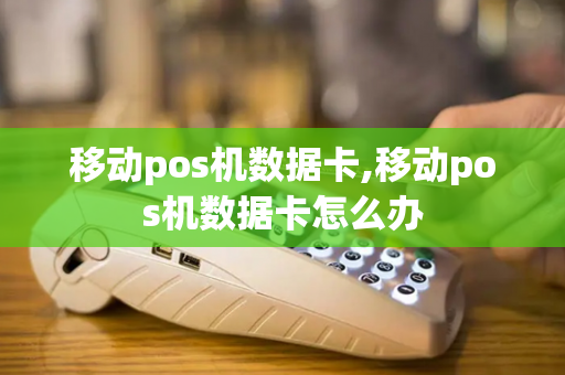 移动pos机数据卡,移动pos机数据卡怎么办