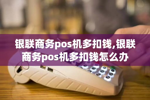 银联商务pos机多扣钱,银联商务pos机多扣钱怎么办