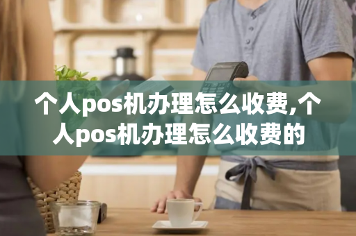 个人pos机办理怎么收费,个人pos机办理怎么收费的