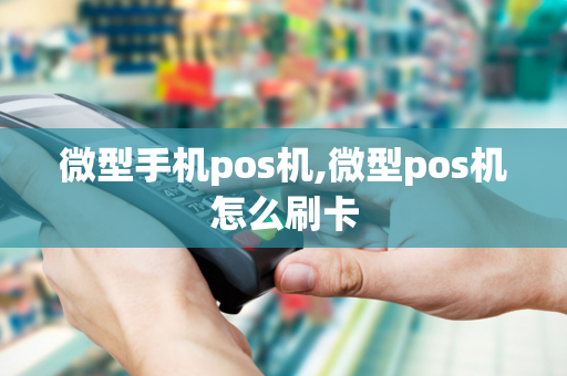 微型手机pos机,微型pos机怎么刷卡