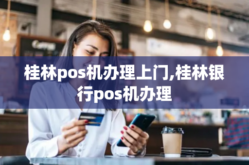 桂林pos机办理上门,桂林银行pos机办理