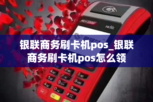 银联商务刷卡机pos_银联商务刷卡机pos怎么领