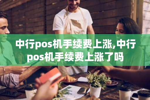 中行pos机手续费上涨,中行pos机手续费上涨了吗