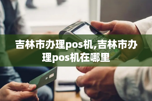 吉林市办理pos机,吉林市办理pos机在哪里