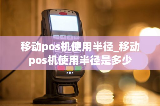 移动pos机使用半径_移动pos机使用半径是多少