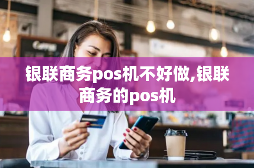 银联商务pos机不好做,银联商务的pos机