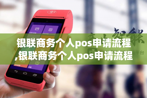 银联商务个人pos申请流程,银联商务个人pos申请流程图