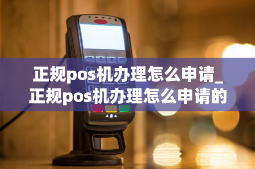 正规pos机办理怎么申请_正规pos机办理怎么申请的