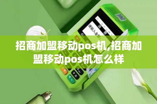 招商加盟移动pos机,招商加盟移动pos机怎么样