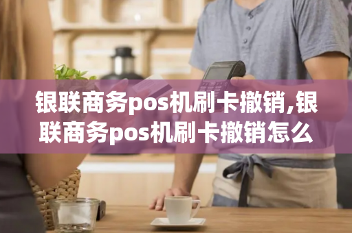 银联商务pos机刷卡撤销,银联商务pos机刷卡撤销怎么操作