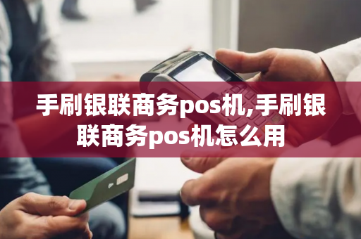 手刷银联商务pos机,手刷银联商务pos机怎么用