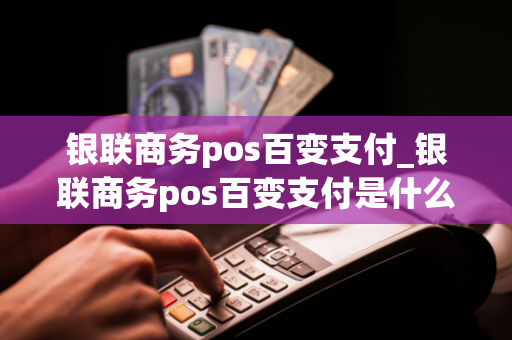 银联商务pos百变支付_银联商务pos百变支付是什么