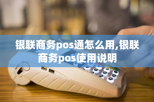 银联商务pos通怎么用,银联商务pos使用说明