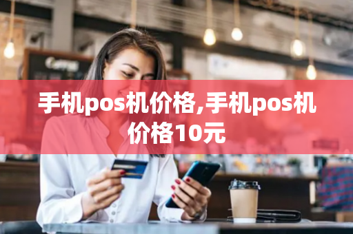 手机pos机价格,手机pos机价格10元