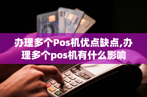 办理多个Pos机优点缺点,办理多个pos机有什么影响