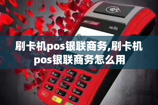 刷卡机pos银联商务,刷卡机pos银联商务怎么用