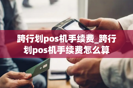 跨行划pos机手续费_跨行划pos机手续费怎么算