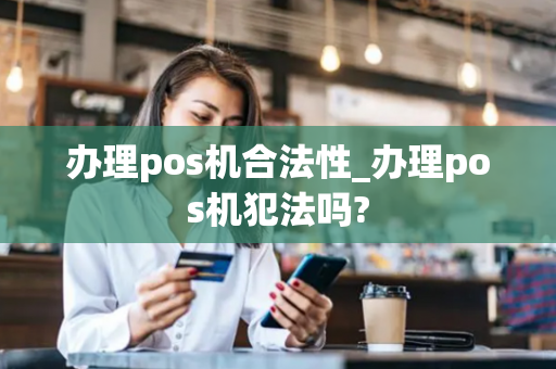 办理pos机合法性_办理pos机犯法吗?