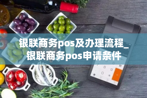 银联商务pos及办理流程_银联商务pos申请条件