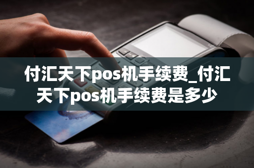 付汇天下pos机手续费_付汇天下pos机手续费是多少