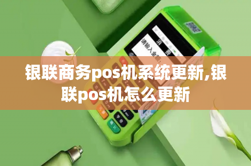 银联商务pos机系统更新,银联pos机怎么更新