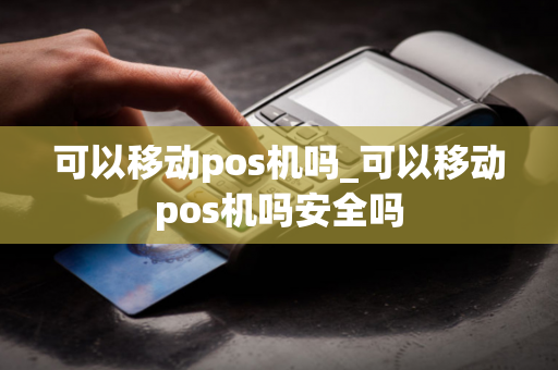 可以移动pos机吗_可以移动pos机吗安全吗