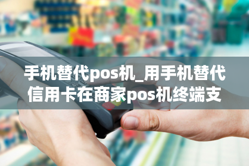 手机替代pos机_用手机替代信用卡在商家pos机终端支付的方式是