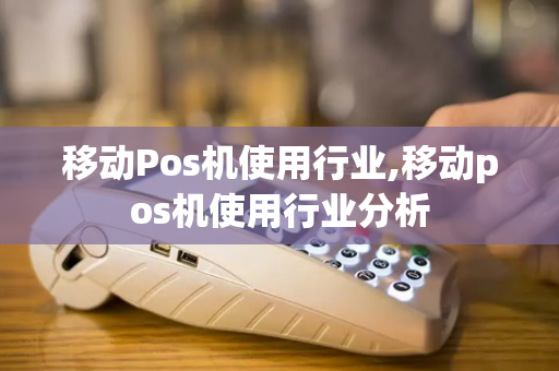 移动Pos机使用行业,移动pos机使用行业分析