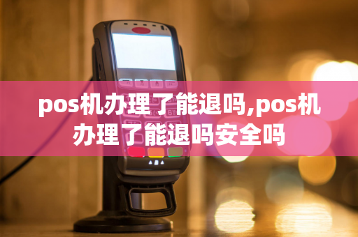 pos机办理了能退吗,pos机办理了能退吗安全吗