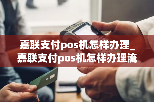 嘉联支付pos机怎样办理_嘉联支付pos机怎样办理流程