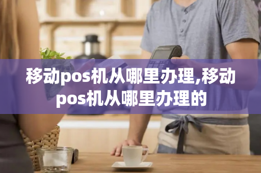 移动pos机从哪里办理,移动pos机从哪里办理的