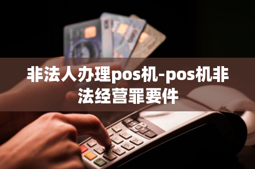 非法人办理pos机-pos机非法经营罪要件