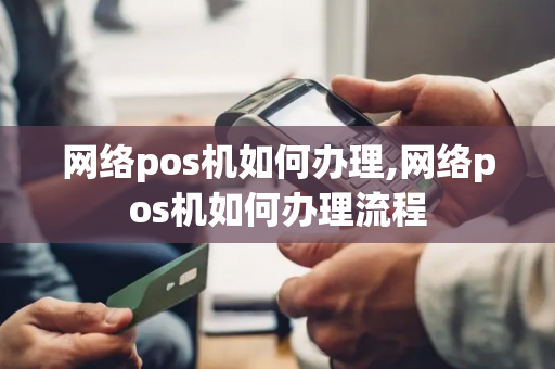 网络pos机如何办理,网络pos机如何办理流程