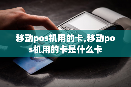 移动pos机用的卡,移动pos机用的卡是什么卡