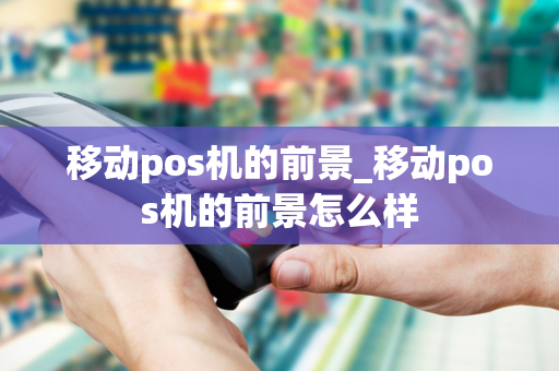 移动pos机的前景_移动pos机的前景怎么样