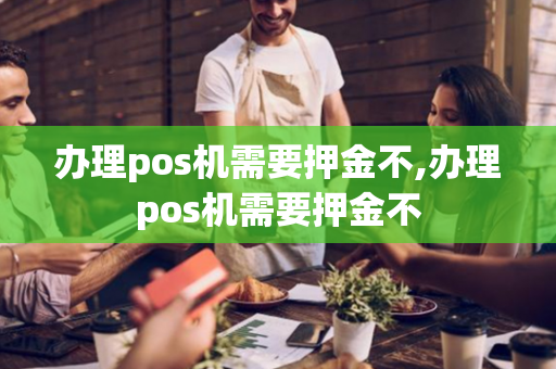 办理pos机需要押金不,办理pos机需要押金不