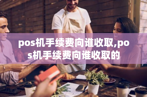 pos机手续费向谁收取,pos机手续费向谁收取的