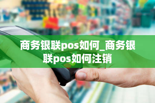 商务银联pos如何_商务银联pos如何注销