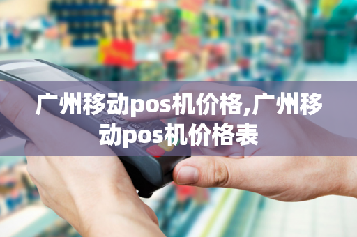 广州移动pos机价格,广州移动pos机价格表