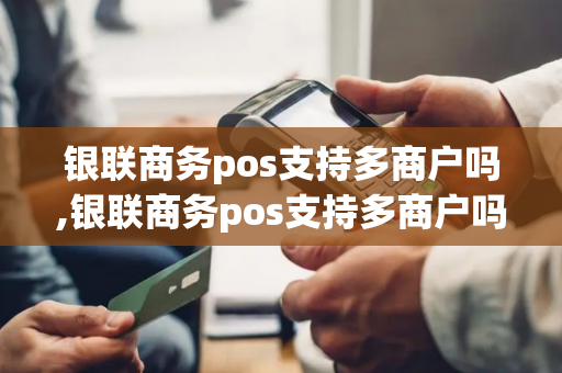 银联商务pos支持多商户吗,银联商务pos支持多商户吗安全吗