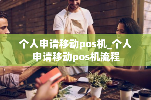 个人申请移动pos机_个人申请移动pos机流程