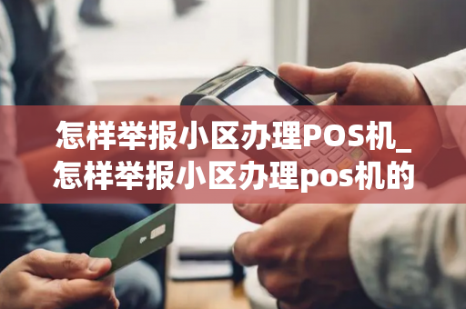 怎样举报小区办理POS机_怎样举报小区办理pos机的人