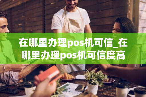 在哪里办理pos机可信_在哪里办理pos机可信度高