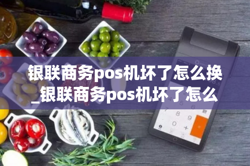 银联商务pos机坏了怎么换_银联商务pos机坏了怎么换新的